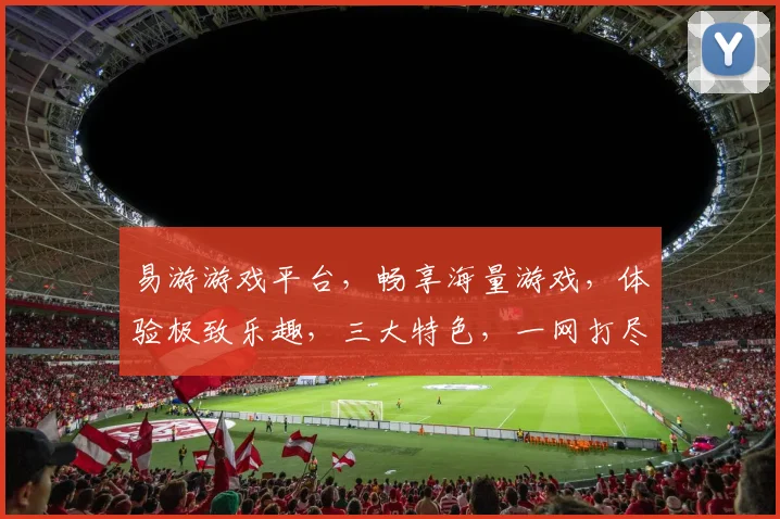 易游游戏平台，畅享海量游戏，体验极致乐趣，三大特色，一网打尽，尽在易游