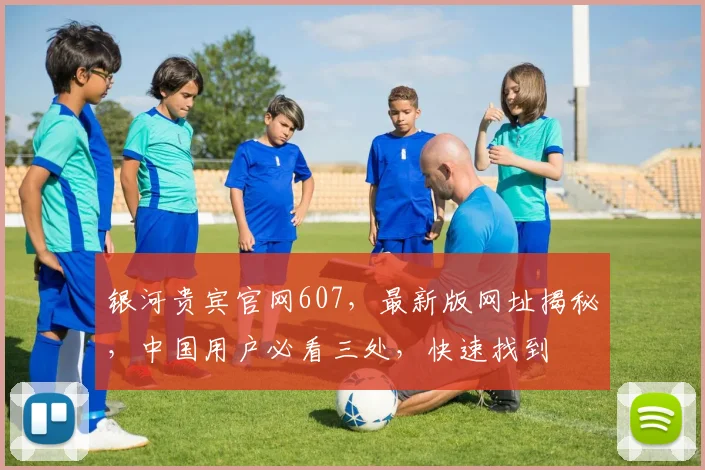 银河贵宾官网607，最新版网址揭秘，中国用户必看三处，快速找到