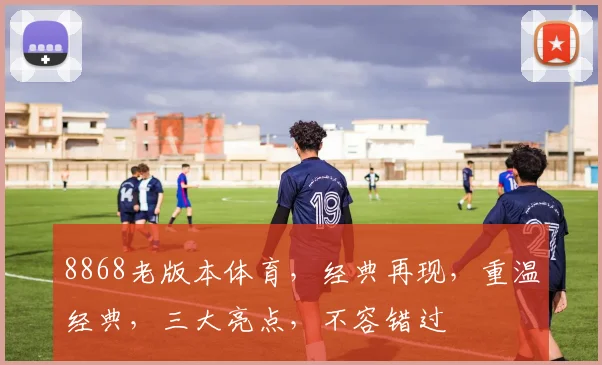 8868老版本体育，经典再现，重温经典，三大亮点，不容错过
