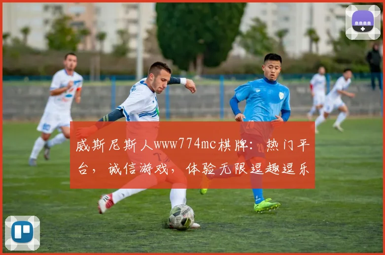 威斯尼斯人www774mc棋牌：热门平台，诚信游戏，体验无限逗趣逗乐逗趣逗乐