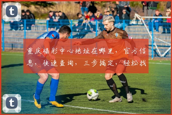 重庆福彩中心地址在哪里，官方信息，快速查询，三步搞定，轻松找到