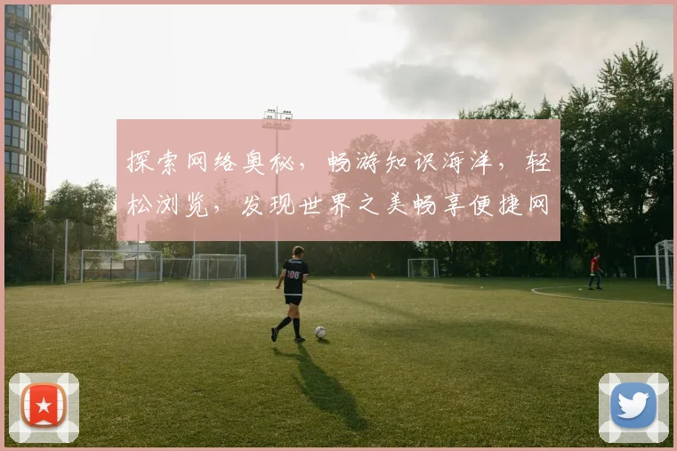 探索网络奥秘，畅游知识海洋，轻松浏览，发现世界之美畅享便捷网络生活