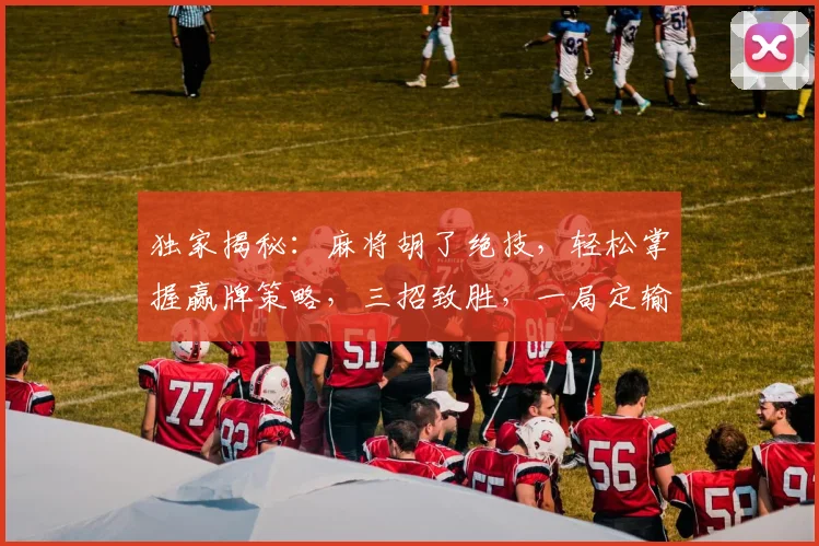 独家揭秘：麻将胡了绝技，轻松掌握赢牌策略，三招致胜，一局定输赢