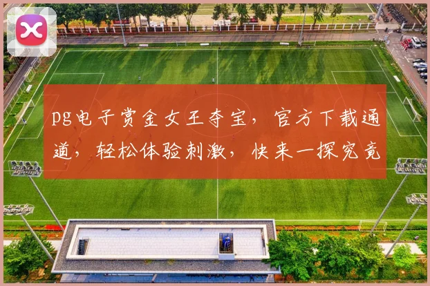 pg电子赏金女王夺宝，官方下载通道，轻松体验刺激，快来一探究竟，三重福利等你来拿