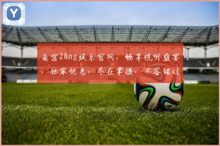 南宫28ng娱乐官网，畅享视听盛宴，独家优惠，尽在掌握，不容错过