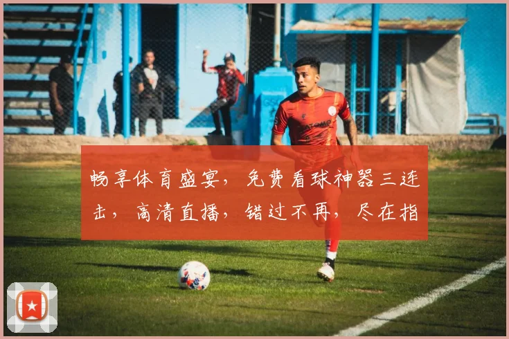 畅享体育盛宴，免费看球神器三连击，高清直播，错过不再，尽在指尖逗逗乐逗逗笑逗逗笑