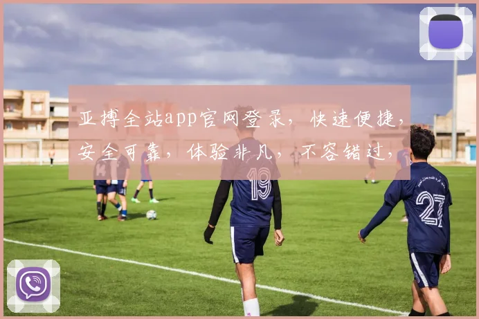 亚搏全站app官网登录，快速便捷，安全可靠，体验非凡，不容错过，立即登录