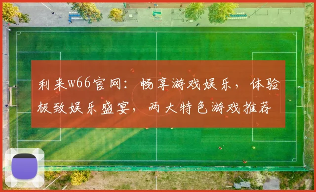 利来w66官网：畅享游戏娱乐，体验极致娱乐盛宴，两大特色游戏推荐，不容错过