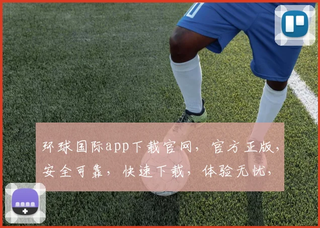 环球国际app下载官网，官方正版，安全可靠，快速下载，体验无忧，三步轻松搞定
