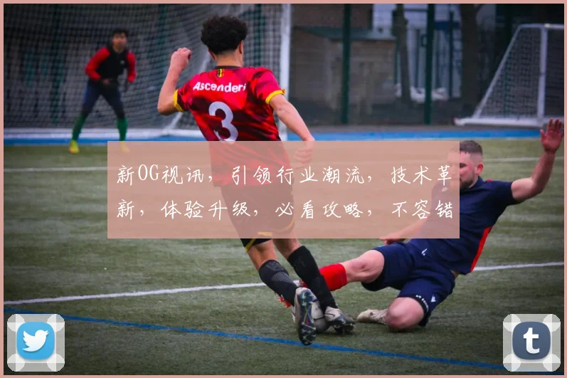 新OG视讯，引领行业潮流，技术革新，体验升级，必看攻略，不容错过